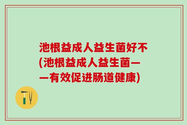 池根益成人益生菌好不(池根益成人益生菌——有效促进肠道健康)