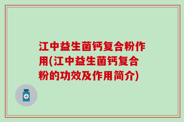 江中益生菌钙复合粉作用(江中益生菌钙复合粉的功效及作用简介)