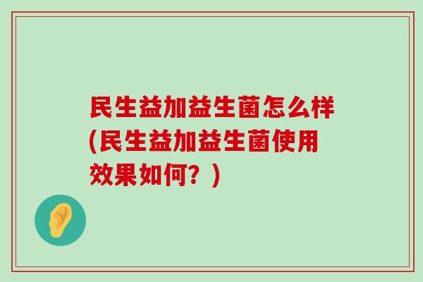 民生益加益生菌怎么样(民生益加益生菌使用效果如何？)