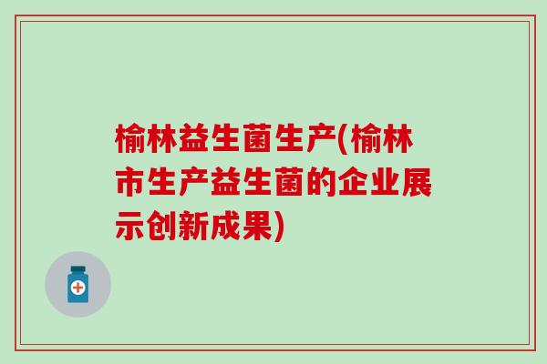 榆林益生菌生产(榆林市生产益生菌的企业展示创新成果) 榆林益生菌生产(榆林市生产益生菌的企业展示创新成果)
