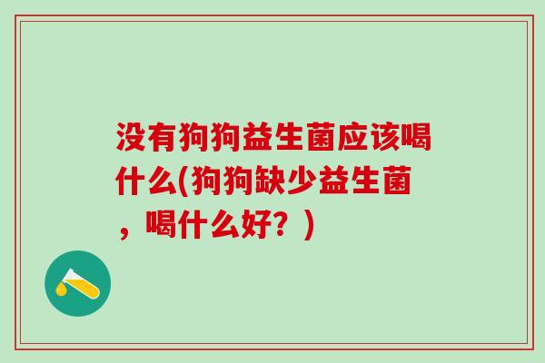 没有狗狗益生菌应该喝什么(狗狗缺少益生菌，喝什么好？)