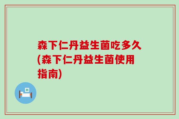 森下仁丹益生菌吃多久(森下仁丹益生菌使用指南)