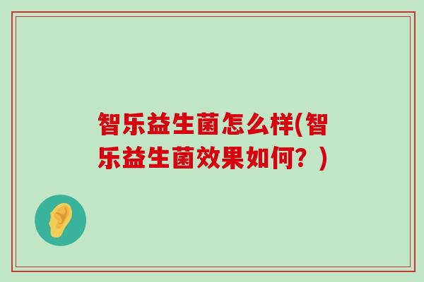 智乐益生菌怎么样(智乐益生菌效果如何？)
