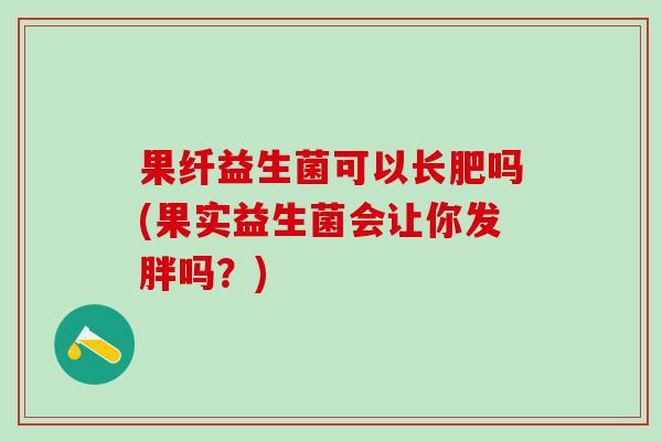 果纤益生菌可以长肥吗(果实益生菌会让你发胖吗？)