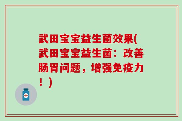武田宝宝益生菌效果(武田宝宝益生菌：改善肠胃问题，增强免疫力！)