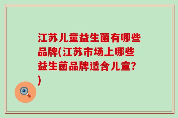 江苏儿童益生菌有哪些品牌(江苏市场上哪些益生菌品牌适合儿童？)