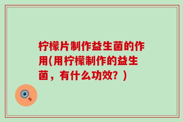 柠檬片制作益生菌的作用(用柠檬制作的益生菌，有什么功效？)