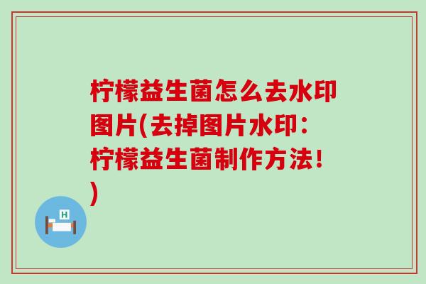 柠檬益生菌怎么去水印图片(去掉图片水印：柠檬益生菌制作方法！)