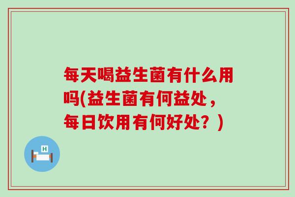 每天喝益生菌有什么用吗(益生菌有何益处，每日饮用有何好处？)