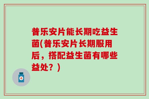 普乐安片能长期吃益生菌(普乐安片长期服用后，搭配益生菌有哪些益处？)
