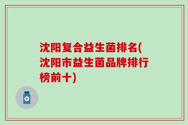 沈阳复合益生菌排名(沈阳市益生菌品牌排行榜前十)