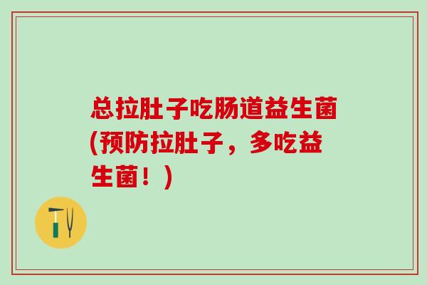 总拉肚子吃肠道益生菌(预防拉肚子，多吃益生菌！)