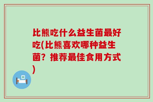 比熊吃什么益生菌最好吃(比熊喜欢哪种益生菌？推荐最佳食用方式)