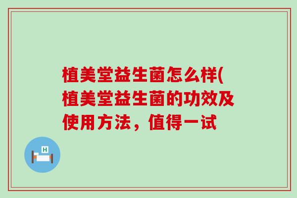 植美堂益生菌怎么样(植美堂益生菌的功效及使用方法，值得一试
