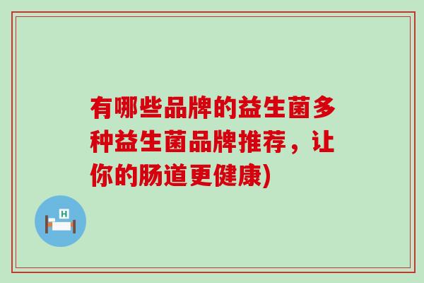 有哪些品牌的益生菌多种益生菌品牌推荐,让你的肠道更健康) 有哪些品牌的益生菌多种益生菌品牌推荐,让你的肠道更健康)