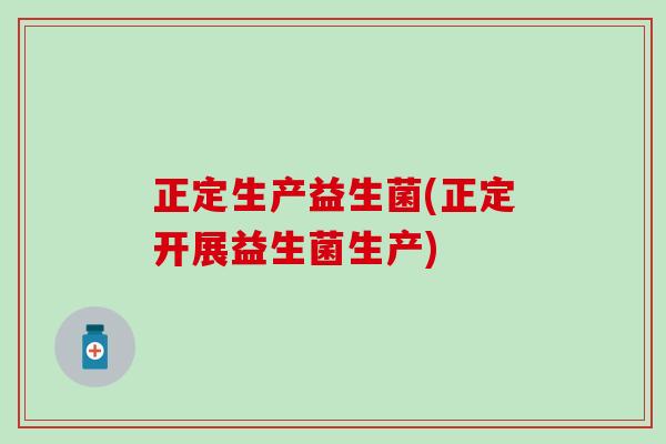 正定生产益生菌(正定开展益生菌生产)