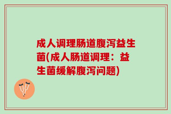 成人调理肠道腹泻益生菌(成人肠道调理：益生菌缓解腹泻问题)
