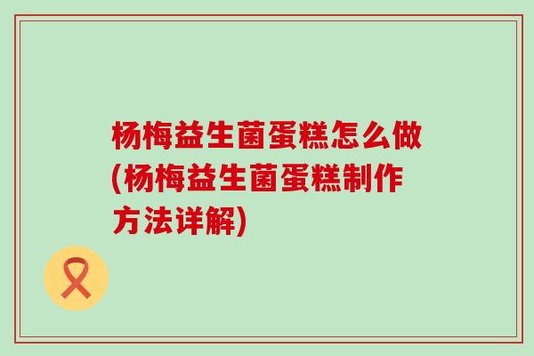 杨梅益生菌蛋糕怎么做(杨梅益生菌蛋糕制作方法详解)