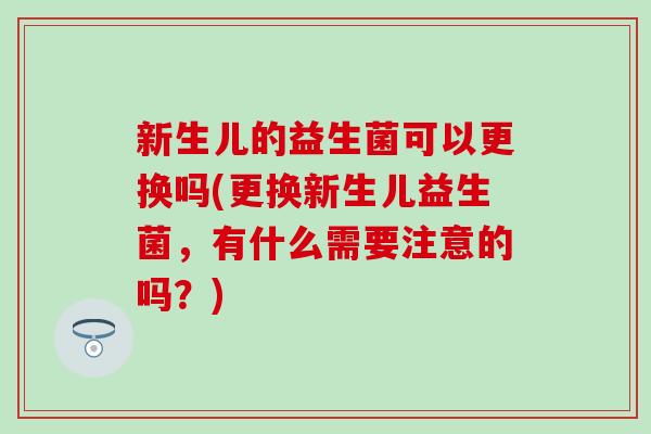 新生儿的益生菌可以更换吗(更换新生儿益生菌，有什么需要注意的吗？)