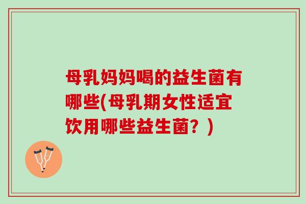 母乳妈妈喝的益生菌有哪些(母乳期女性适宜饮用哪些益生菌？)