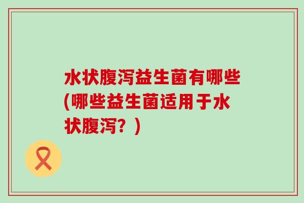 水状腹泻益生菌有哪些(哪些益生菌适用于水状腹泻？)