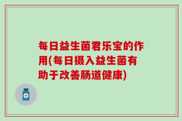 每日益生菌君乐宝的作用(每日摄入益生菌有助于改善肠道健康)