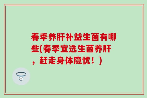 春季养肝补益生菌有哪些(春季宜选生菌养肝，赶走身体隐忧！)
