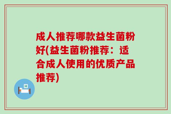 成人推荐哪款益生菌粉好(益生菌粉推荐：适合成人使用的优质产品推荐)