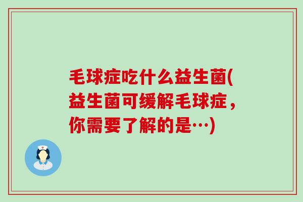 毛球症吃什么益生菌(益生菌可缓解毛球症，你需要了解的是…)