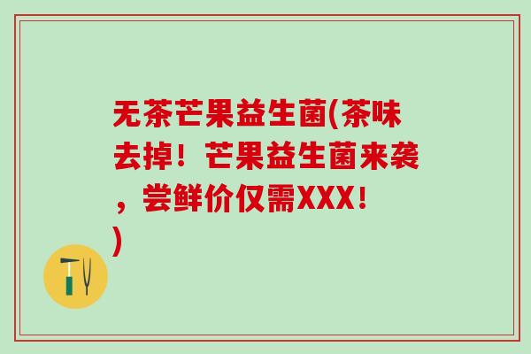 无茶芒果益生菌(茶味去掉！芒果益生菌来袭，尝鲜价仅需XXX！)