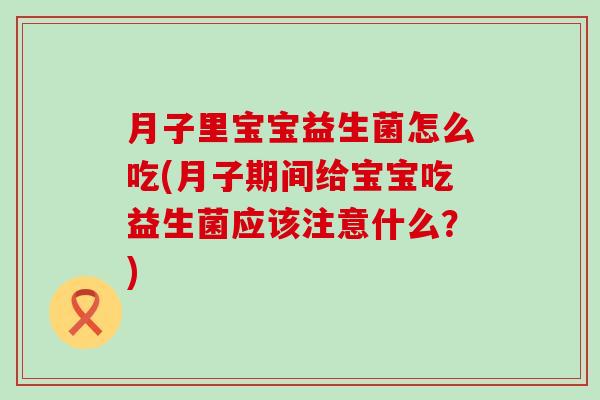 月子里宝宝益生菌怎么吃(月子期间给宝宝吃益生菌应该注意什么？)