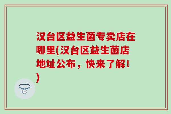 汉台区益生菌专卖店在哪里(汉台区益生菌店地址公布，快来了解！)