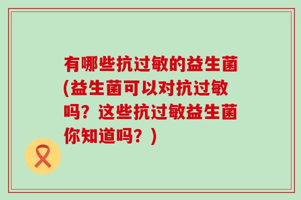 有哪些抗过敏的益生菌(益生菌可以对抗过敏吗？这些抗过敏益生菌你知道吗？)