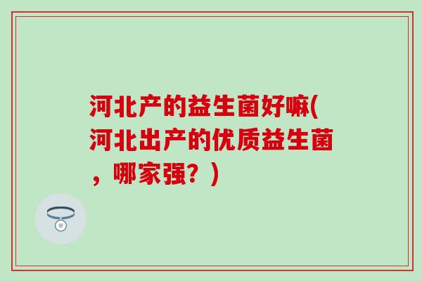 河北产的益生菌好嘛(河北出产的优质益生菌，哪家强？)