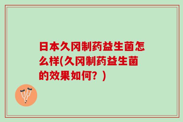 日本久冈制药益生菌怎么样(久冈制药益生菌的效果如何？)