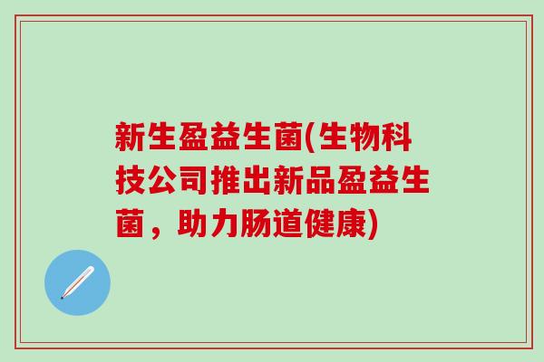 新生盈益生菌(生物科技公司推出新品盈益生菌，助力肠道健康)