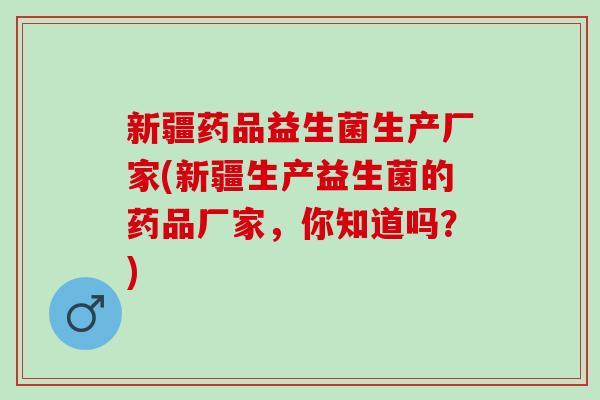 新疆药品益生菌生产厂家(新疆生产益生菌的药品厂家，你知道吗？)