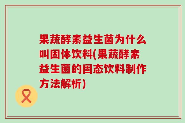 果蔬酵素益生菌为什么叫固体饮料(果蔬酵素益生菌的固态饮料制作方法解析)