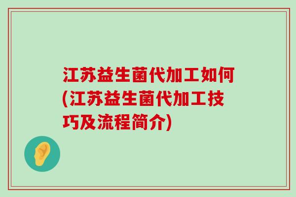 江苏益生菌代加工如何(江苏益生菌代加工技巧及流程简介)