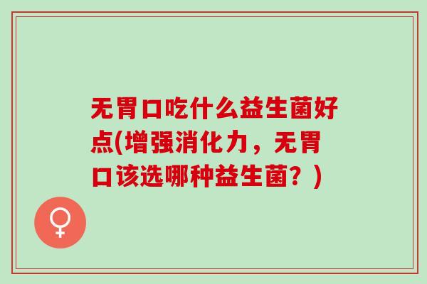 无胃口吃什么益生菌好点(增强消化力，无胃口该选哪种益生菌？)