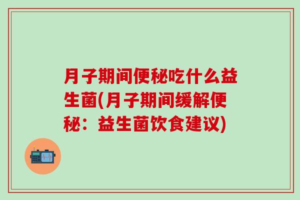 月子期间便秘吃什么益生菌(月子期间缓解便秘：益生菌饮食建议)