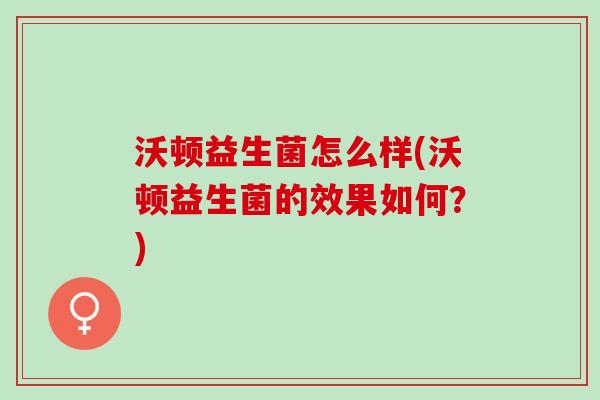 沃顿益生菌怎么样(沃顿益生菌的效果如何？)