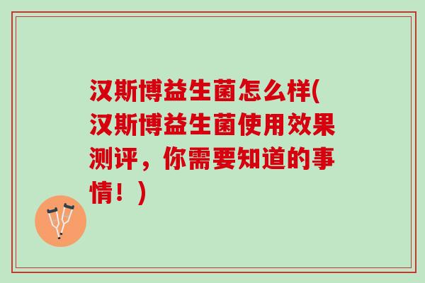 汉斯博益生菌怎么样(汉斯博益生菌使用效果测评，你需要知道的事情！)