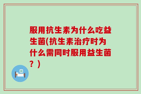 服用抗生素为什么吃益生菌(抗生素治疗时为什么需同时服用益生菌？)