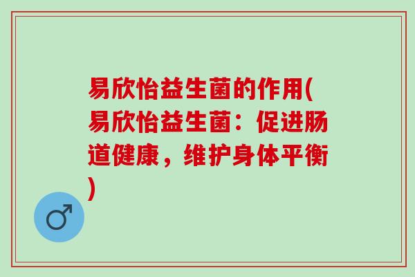 易欣怡益生菌的作用(易欣怡益生菌：促进肠道健康，维护身体平衡)