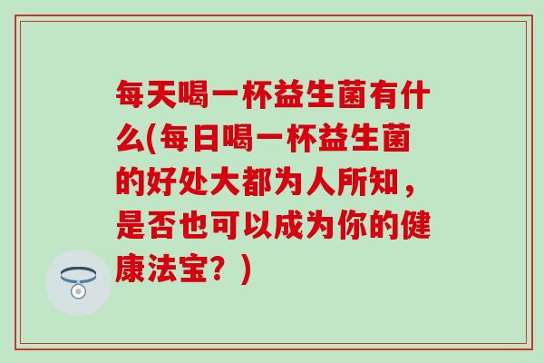 每天喝一杯益生菌有什么(每日喝一杯益生菌的好处大都为人所知，是否也可以成为你的健康法宝？)