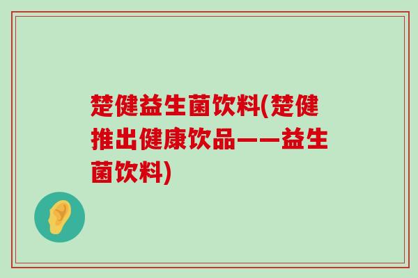 楚健益生菌饮料(楚健推出健康饮品——益生菌饮料)