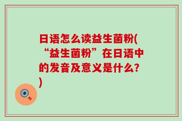 日语怎么读益生菌粉(“益生菌粉”在日语中的发音及意义是什么？)