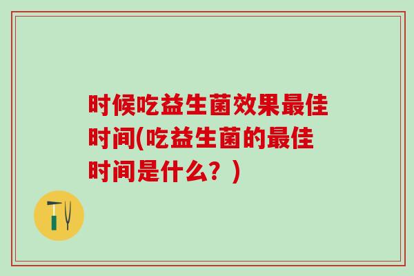 时候吃益生菌效果最佳时间(吃益生菌的最佳时间是什么？)