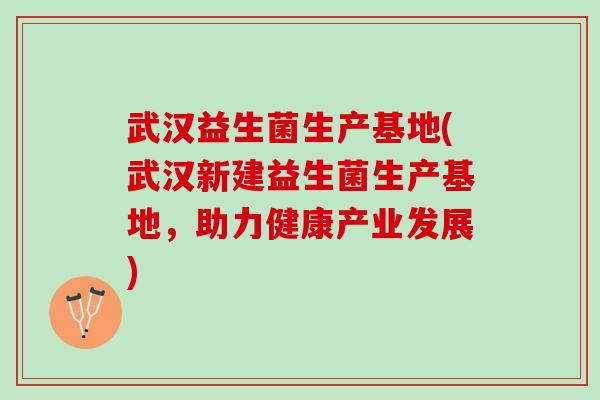 武汉益生菌生产基地(武汉新建益生菌生产基地，助力健康产业发展)